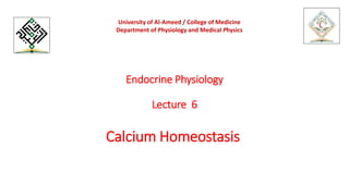 Endocrine Physiology
Lecture 6
Calcium Homeostasis
University of Al-Ameed / College of Medicine
Department of Physiology and Medical Physics
 