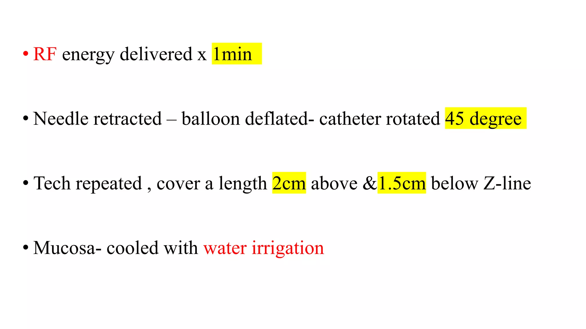 • RF energy delivered x 1min
• Needle retracted – balloon deflated- catheter rotated 45 degree
• Tech repeated , cover a length 2cm above &1.5cm below Z-line
• Mucosa- cooled with water irrigation
 