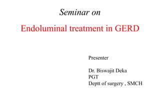 Seminar on
Endoluminal treatment in GERD
Presenter
Dr. Biswajit Deka
PGT
Deptt of surgery , SMCH
 