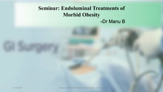 Seminar: Endoluminal Treatments of
Morbid Obesity
-Dr Manu B
27-08-2022 Endoluminal Treatments of Morbid Obesity – Dr Manu 1
 