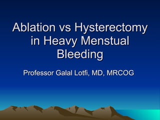 Ablation vs Hysterectomy in Heavy Menstual Bleeding Professor Galal Lotfi, MD, MRCOG 