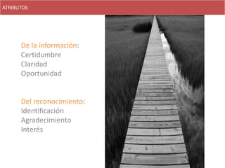 ATRIBUTOS




      De la información:
      Certidumbre
      Claridad
      Oportunidad


      Del reconocimiento:
      Identificación
      Agradecimiento
      Interés
 