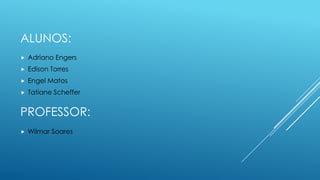 ALUNOS:
 Adriano Engers
 Edison Torres
 Engel Matos
 Tatiane Scheffer
PROFESSOR:
 Wilmar Soares
 