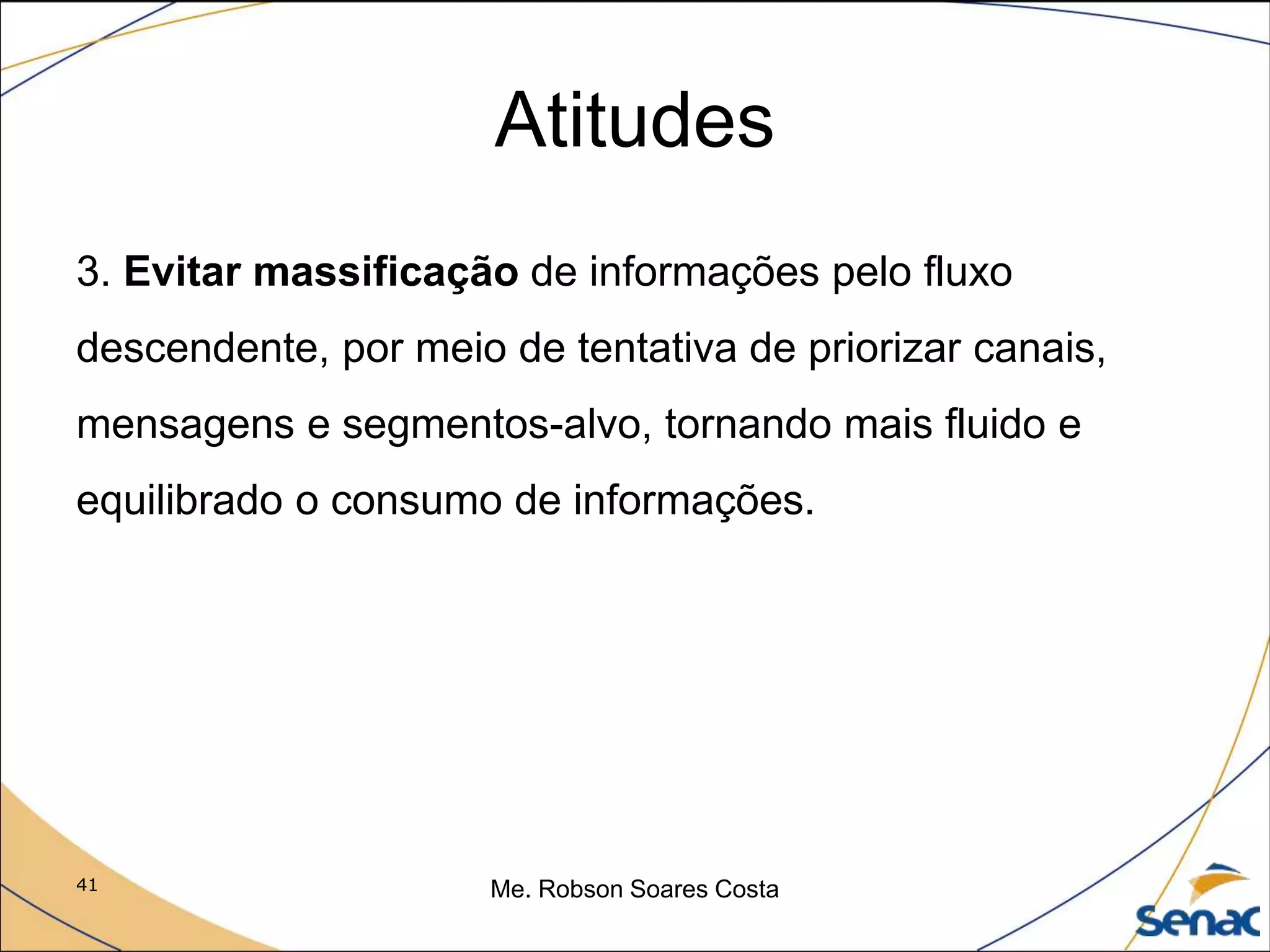 41 Me. Robson Soares Costa
Atitudes
3. Evitar massificação de informações pelo fluxo
descendente, por meio de tentativa de priorizar canais,
mensagens e segmentos-alvo, tornando mais fluido e
equilibrado o consumo de informações.
 