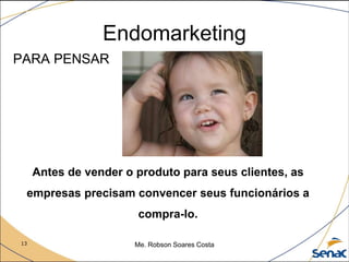 13 Me. Robson Soares Costa
Endomarketing
PARA PENSAR
Antes de vender o produto para seus clientes, as
empresas precisam convencer seus funcionários a
compra-lo.
 