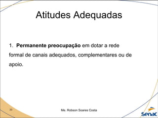 33 Me. Robson Soares Costa
1. Permanente preocupação em dotar a rede
formal de canais adequados, complementares ou de
apoio.
Atitudes Adequadas
 