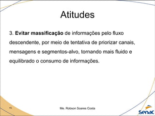 41 Me. Robson Soares Costa
Atitudes
3. Evitar massificação de informações pelo fluxo
descendente, por meio de tentativa de priorizar canais,
mensagens e segmentos-alvo, tornando mais fluido e
equilibrado o consumo de informações.
 
