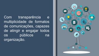 12
Com transparência e
multiplicidade de formatos
de comunicações, capazes
de atingir e engajar todos
os públicos na
organização.
 