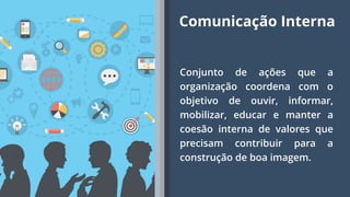 2
Conjunto de ações que a
organização coordena com o
objetivo de ouvir, informar,
mobilizar, educar e manter a
coesão interna de valores que
precisam contribuir para a
construção de boa imagem.
Comunicação Interna
 