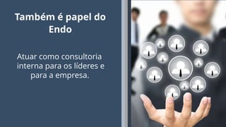 6
Também é papel do
Endo
Atuar como consultoria
interna para os líderes e
para a empresa..
 