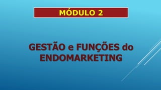 MÓDULO 2
GESTÃO e FUNÇÕES do
ENDOMARKETING
 
