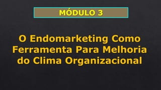 MÓDULO 3
O Endomarketing Como
Ferramenta Para Melhoria
do Clima Organizacional
 