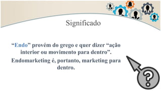 Significado
“Endo” provém do grego e quer dizer “ação
interior ou movimento para dentro”.
Endomarketing é, portanto, marketing para
dentro.
 
