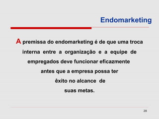 Endomarketing


A premissa do endomarketing é de que uma troca
  interna entre a organização e a equipe de
    empregados deve funcionar eficazmente
        antes que a empresa possa ter
              êxito no alcance de
                 suas metas.


                                                 28
 