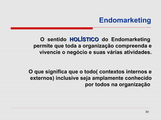 Endomarketing

   O sentido HOLÍSTICO do Endomarketing
 permite que toda a organização compreenda e
   vivencie o negócio e suas várias atividades.


O que significa que o todo( contextos internos e
externos) inclusive seja amplamente conhecido
                      por todos na organização



                                             30
 