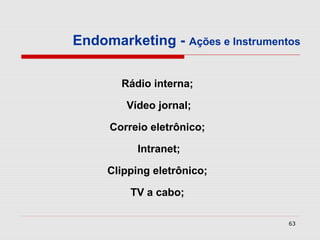 Endomarketing - Ações e Instrumentos

       Rádio interna;

        Vídeo jornal;

     Correio eletrônico;

           Intranet;

     Clipping eletrônico;

         TV a cabo;

                                  63
 
