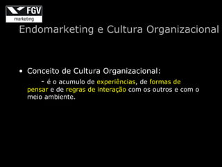 Endomarketing e Cultura Organizacional



• Conceito de Cultura Organizacional:
     - é o acumulo de experiências, de formas de
  pensar e de regras de interação com os outros e com o
  meio ambiente.
 