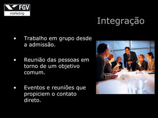 Integração
•   Trabalho em grupo desde
    a admissão.

•   Reunião das pessoas em
    torno de um objetivo
    comum.

•   Eventos e reuniões que
    propiciem o contato
    direto.
 