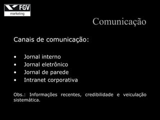 Comunicação
Canais de comunicação:

•   Jornal interno
•   Jornal eletrônico
•   Jornal de parede
•   Intranet corporativa

Obs.: Informações recentes, credibilidade e veiculação
sistemática.
 