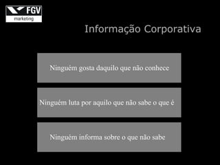 Informação Corporativa


   Ninguém gosta daquilo que não conhece



Ninguém luta por aquilo que não sabe o que é



   Ninguém informa sobre o que não sabe
 