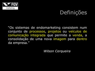 Definições

“Os sistemas de endomarketing consistem num
conjunto de processos, projetos ou veículos de
comunicação integrada que permite a venda, a
consolidação de uma nova imagem para dentro
da empresa.”

                    Wilson Cerqueira
 