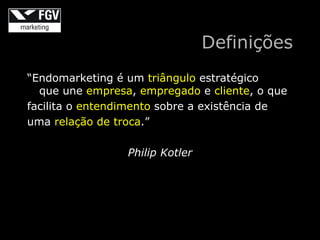 Definições
“Endomarketing é um triângulo estratégico
  que une empresa, empregado e cliente, o que
facilita o entendimento sobre a existência de
uma relação de troca.”

                 Philip Kotler
 