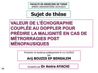 54
FACULTE DE MEDECINE DE TUNIS
ANNÉE UNIVERSITAIRE 2014/2015
Sujet de thèse
Présentée et soutenue publiquement le 11/ 03/2015
par
Arij BOUZID EP BENSALEM
Encadrée par Dr Amira AYACHI
 