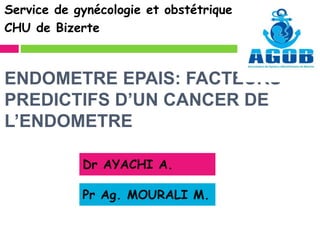 ENDOMETRE EPAIS: FACTEURS
PREDICTIFS D’UN CANCER DE
L’ENDOMETRE
Service de gynécologie et obstétrique
CHU de Bizerte
Dr AYACHI A.
Pr Ag. MOURALI M.
 