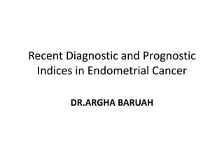 Recent Diagnostic and Prognostic
Indices in Endometrial Cancer
DR.ARGHA BARUAH
 