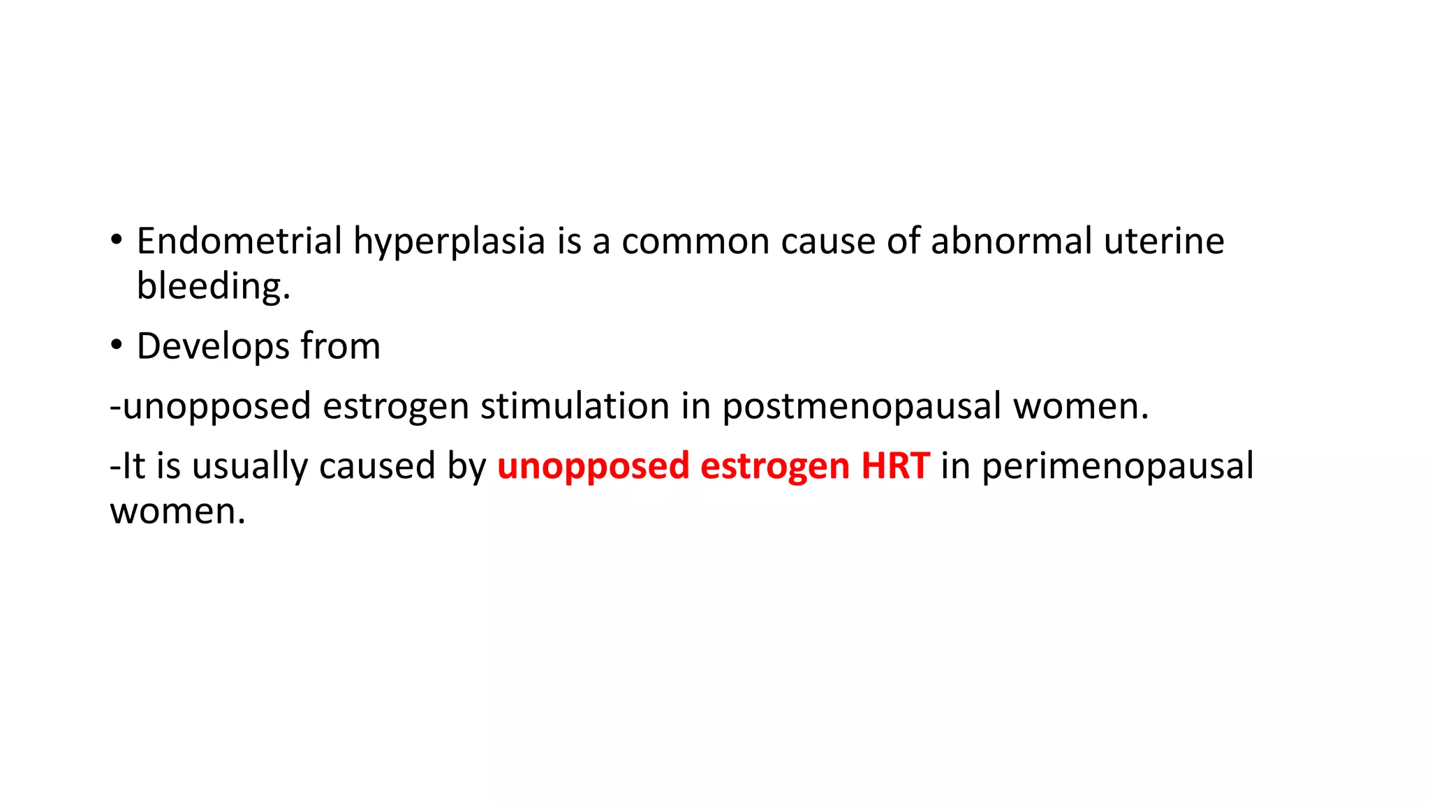 • Endometrial hyperplasia is a common cause of abnormal uterine
bleeding.
• Develops from
-unopposed estrogen stimulation in postmenopausal women.
-It is usually caused by unopposed estrogen HRT in perimenopausal
women.
 