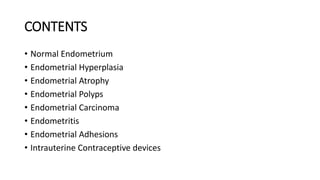CONTENTS
• Normal Endometrium
• Endometrial Hyperplasia
• Endometrial Atrophy
• Endometrial Polyps
• Endometrial Carcinoma
• Endometritis
• Endometrial Adhesions
• Intrauterine Contraceptive devices
 