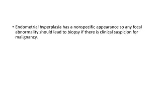 • Endometrial hyperplasia has a nonspecific appearance so any focal
abnormality should lead to biopsy if there is clinical suspicion for
malignancy.
 