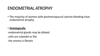 ENDOMETRIAL ATROPHY
• The majority of women with postmenopausal uterine bleeding have
endometrial atrophy.
• Histologically
-endometrial glands may be dilated
-cells are cuboidal or flat
-the stroma is fibrotic
 