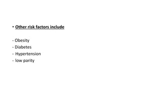 • Other risk factors include
- Obesity
- Diabetes
- Hypertension
- low parity
 