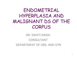 ENDOMETRIAL 
HYPERPLASIA AND 
MALIGNANT DS OF THE 
CORPUS 
1 
DR. SWATI SINGH 
CONSULTANT 
DEPARTMENT OF OBS. AND GYN 
 