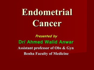 EndometrialEndometrial
CancerCancer
Presented byPresented by
Dr/ Ahmed Walid AnwarDr/ Ahmed Walid Anwar
Assistant professor of Obs & GynAssistant professor of Obs & Gyn
Benha Faculty of MedicineBenha Faculty of Medicine
 