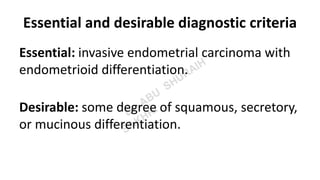 Essential and desirable diagnostic criteria
Essential: invasive endometrial carcinoma with
endometrioid differentiation.
Desirable: some degree of squamous, secretory,
or mucinous differentiation.
 