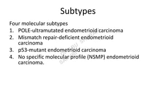 Subtypes
Four molecular subtypes
1. POLE-ultramutated endometrioid carcinoma
2. Mismatch repair-deficient endometrioid
carcinoma
3. p53-mutant endometrioid carcinoma
4. No specific molecular profile (NSMP) endometrioid
carcinoma.
 
