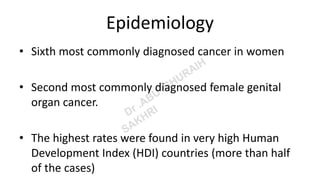 Epidemiology
• Sixth most commonly diagnosed cancer in women
• Second most commonly diagnosed female genital
organ cancer.
• The highest rates were found in very high Human
Development Index (HDI) countries (more than half
of the cases)
 