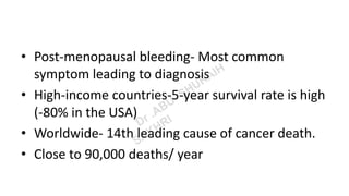 • Post-menopausal bleeding- Most common
symptom leading to diagnosis
• High-income countries-5-year survival rate is high
(-80% in the USA)
• Worldwide- 14th leading cause of cancer death.
• Close to 90,000 deaths/ year
 