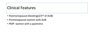 Clinical Features
• Postmenopausal bleeding(2/3rd of AUB)
• Premenopausal women with AUB
• PMP- women with a pyometra
 