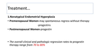Treatment…
1.Nonatypical Endometrial Hyperplasia
• Premenopausal Women-may spontaneous regress without therapy
-progestins
• Postmenopausal Women-progestin
• The overall clinical and pathologic regression rates to progestin
therapy range from 70 to 80%
 