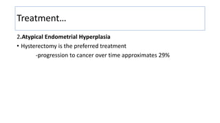 Treatment…
2.Atypical Endometrial Hyperplasia
• Hysterectomy is the preferred treatment
-progression to cancer over time approximates 29%
 