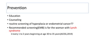 Prevention
• Education
• Counseling
• routine screening of hyperplasia or endometrial cancer??
• Recommended screening(EMB) is for the woman with Lynch
syndrome
every 1 to 2 years beginning at age 30 to 35 years(ACOG,2019)
 