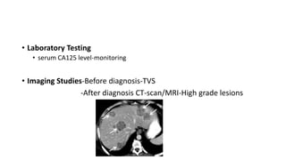 • Laboratory Testing
• serum CA125 level-monitoring
• Imaging Studies-Before diagnosis-TVS
-After diagnosis CT-scan/MRI-High grade lesions
 