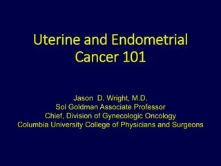 Uterine and Endometrial
Cancer 101
Jason D. Wright, M.D.
Sol Goldman Associate Professor
Chief, Division of Gynecologic Oncology
Columbia University College of Physicians and Surgeons
 