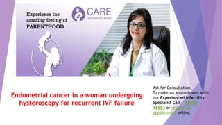 Ask for Consultation
To make an appointment with
our Experienced Infertility
Specialist Call – 88890
16663 or request an
appointment online.
Endometrial cancer in a woman undergoing
hysteroscopy for recurrent IVF failure
 