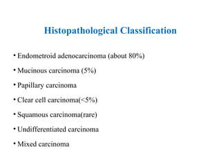 Histopathological Classification
• Endometroid adenocarcinoma (about 80%)
• Mucinous carcinoma (5%)
• Papillary carcinoma
• Clear cell carcinoma(<5%)
• Squamous carcinoma(rare)
• Undifferentiated carcinoma
• Mixed carcinoma
 