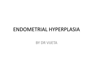 ENDOMETRIAL HYPERPLASIA
BY DR VIJETA
 