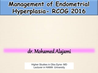 dr. Mohamed Alajami
Higher Studies in Obs.Gyne- MD
Lecturer in HAMA University
Management of Endometrial
Hyperplasia- RCOG 2016
 